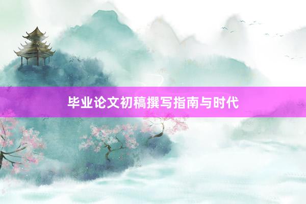毕业论文初稿撰写指南与时代