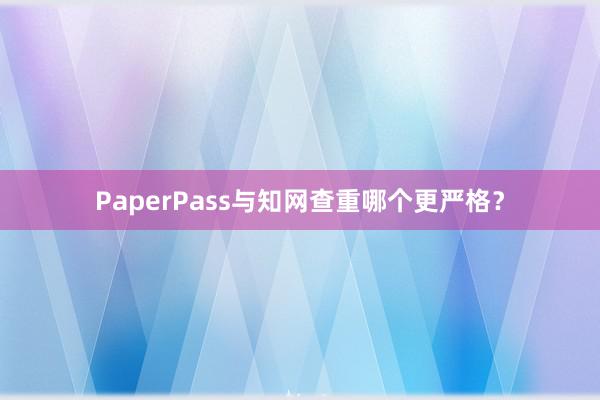 PaperPass与知网查重哪个更严格？