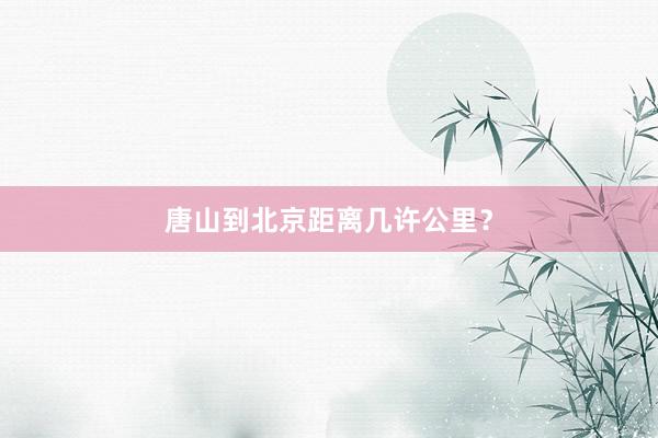 唐山到北京距离几许公里？