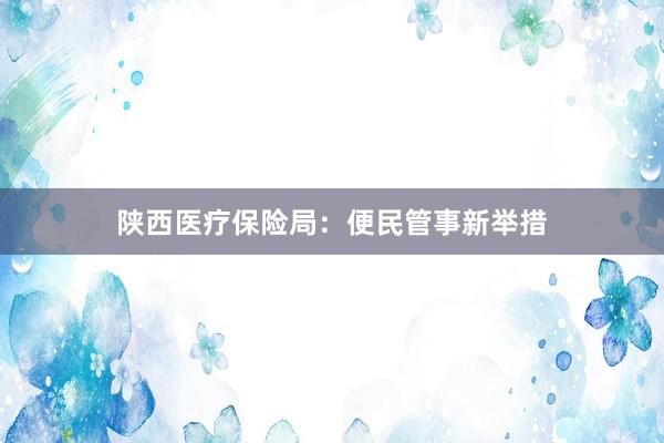 陕西医疗保险局：便民管事新举措