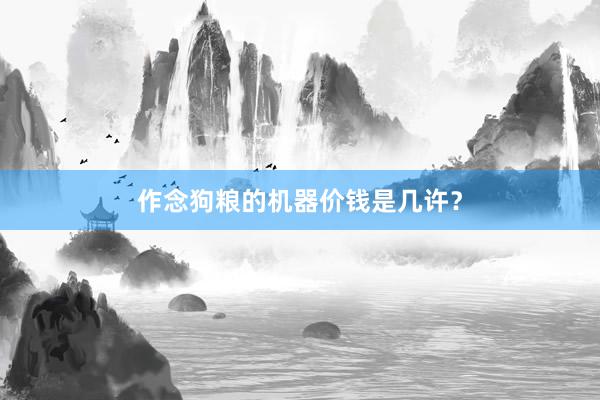 作念狗粮的机器价钱是几许?